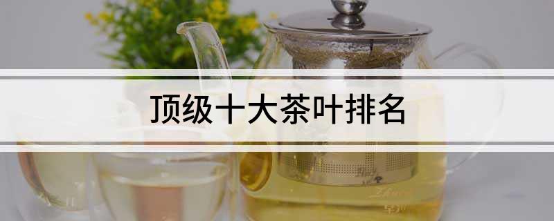 亿百体育APP顶级十大茶叶排名(图1)