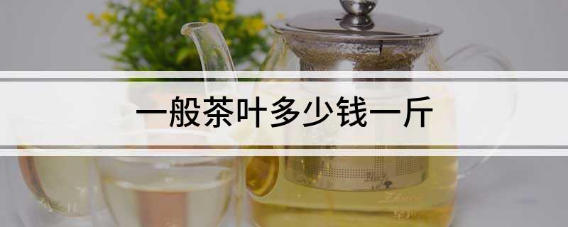 一般茶叶多少钱一斤(图1)