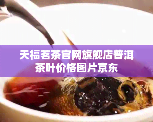 天福茗茶官网旗舰店普洱茶叶价格图片京东(图1)