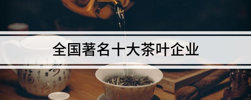 全亿百体育官网国著名十大茶叶企业(图1)